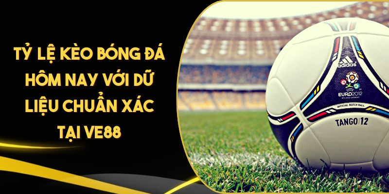 Tỷ Lệ Kèo Bóng Đá Hôm Nay Với Dữ Liệu Chuẩn Xác Tại VE88